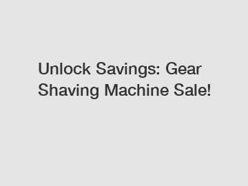 Unlock Savings: Gear Shaving Machine Sale!