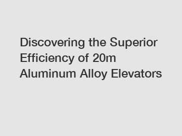 Discovering the Superior Efficiency of 20m Aluminum Alloy Elevators