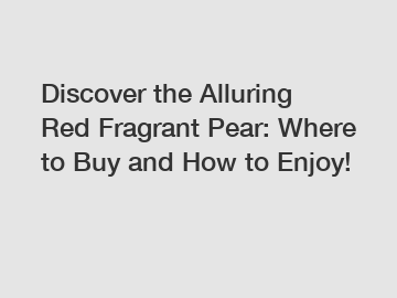 Discover the Alluring Red Fragrant Pear: Where to Buy and How to Enjoy!