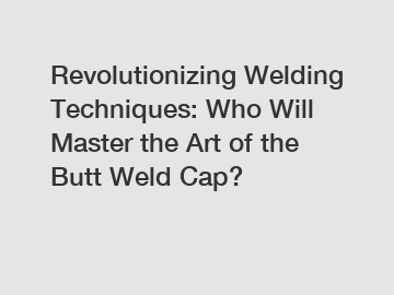 Revolutionizing Welding Techniques: Who Will Master the Art of the Butt Weld Cap?