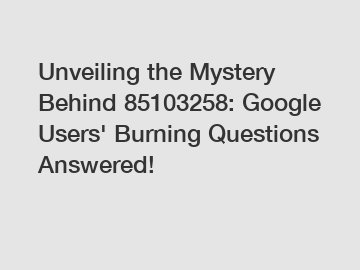 Unveiling the Mystery Behind 85103258: Google Users' Burning Questions Answered!