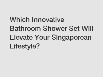 Which Innovative Bathroom Shower Set Will Elevate Your Singaporean Lifestyle?