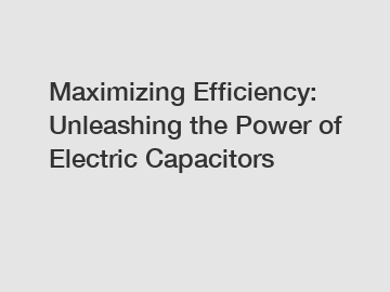 Maximizing Efficiency: Unleashing the Power of Electric Capacitors