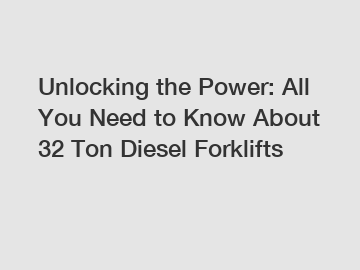 Unlocking the Power: All You Need to Know About 32 Ton Diesel Forklifts