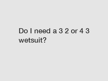 Do I need a 3 2 or 4 3 wetsuit?