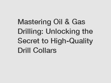 Mastering Oil & Gas Drilling: Unlocking the Secret to High-Quality Drill Collars