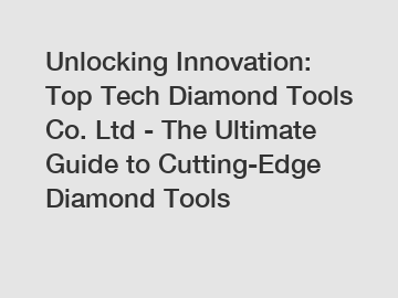 Unlocking Innovation: Top Tech Diamond Tools Co. Ltd - The Ultimate Guide to Cutting-Edge Diamond Tools