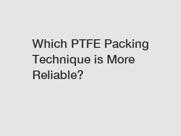 Which PTFE Packing Technique is More Reliable?