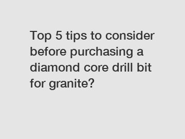 Top 5 tips to consider before purchasing a diamond core drill bit for granite?