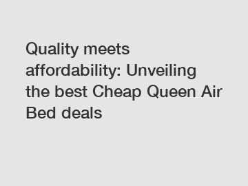 Quality meets affordability: Unveiling the best Cheap Queen Air Bed deals