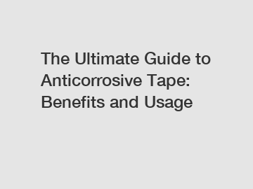 The Ultimate Guide to Anticorrosive Tape: Benefits and Usage