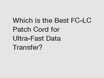 Which is the Best FC-LC Patch Cord for Ultra-Fast Data Transfer?