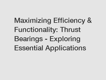 Maximizing Efficiency & Functionality: Thrust Bearings - Exploring Essential Applications