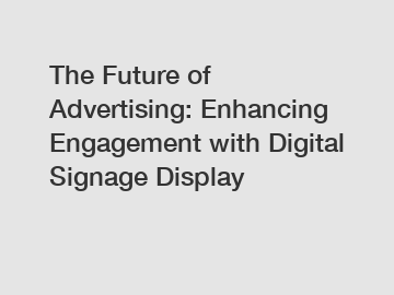 The Future of Advertising: Enhancing Engagement with Digital Signage Display