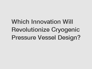 Which Innovation Will Revolutionize Cryogenic Pressure Vessel Design?