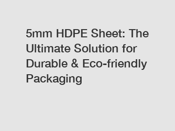 5mm HDPE Sheet: The Ultimate Solution for Durable & Eco-friendly Packaging