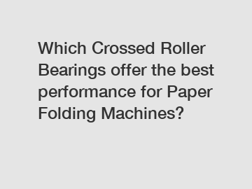 Which Crossed Roller Bearings offer the best performance for Paper Folding Machines?