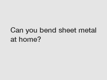 Can you bend sheet metal at home?