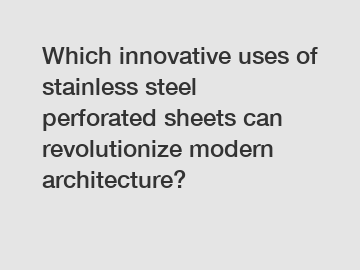 Which innovative uses of stainless steel perforated sheets can revolutionize modern architecture?