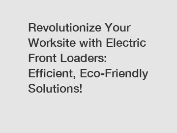 Revolutionize Your Worksite with Electric Front Loaders: Efficient, Eco-Friendly Solutions!