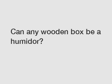 Can any wooden box be a humidor?