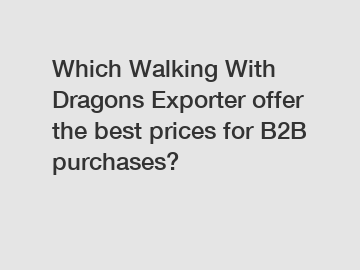 Which Walking With Dragons Exporter offer the best prices for B2B purchases?