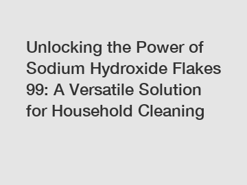 Unlocking the Power of Sodium Hydroxide Flakes 99: A Versatile Solution for Household Cleaning