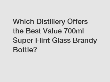 Which Distillery Offers the Best Value 700ml Super Flint Glass Brandy Bottle?