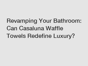 Revamping Your Bathroom: Can Casaluna Waffle Towels Redefine Luxury?