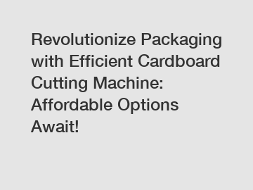 Revolutionize Packaging with Efficient Cardboard Cutting Machine: Affordable Options Await!