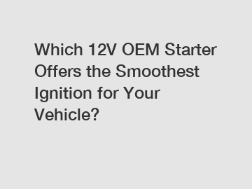 Which 12V OEM Starter Offers the Smoothest Ignition for Your Vehicle?