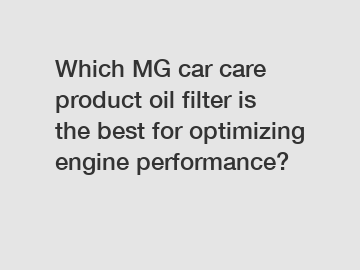 Which MG car care product oil filter is the best for optimizing engine performance?