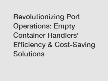 Revolutionizing Port Operations: Empty Container Handlers' Efficiency & Cost-Saving Solutions