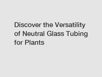 Discover the Versatility of Neutral Glass Tubing for Plants