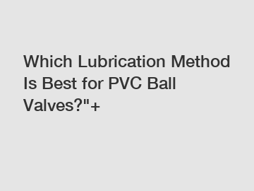 Which Lubrication Method Is Best for PVC Ball Valves?