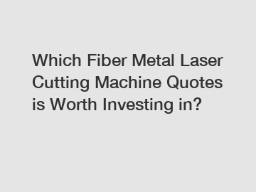 Which Fiber Metal Laser Cutting Machine Quotes is Worth Investing in?