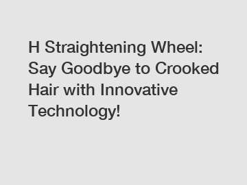 H Straightening Wheel: Say Goodbye to Crooked Hair with Innovative Technology!