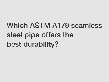 Which ASTM A179 seamless steel pipe offers the best durability?