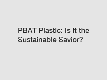PBAT Plastic: Is it the Sustainable Savior?