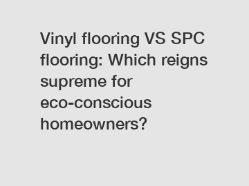 Vinyl flooring VS SPC flooring: Which reigns supreme for eco-conscious homeowners?