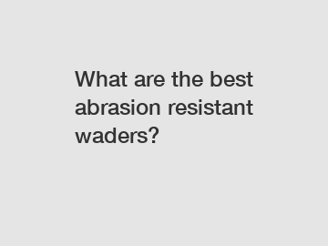 What are the best abrasion resistant waders?