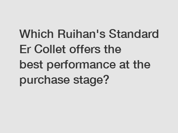 Which Ruihan's Standard Er Collet offers the best performance at the purchase stage?