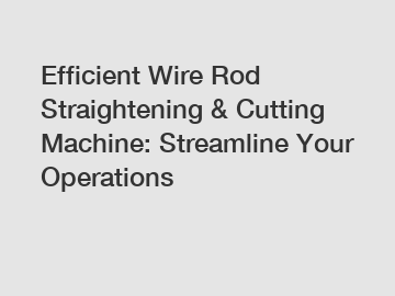 Efficient Wire Rod Straightening & Cutting Machine: Streamline Your Operations