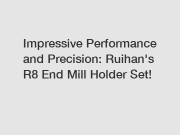 Impressive Performance and Precision: Ruihan's R8 End Mill Holder Set!