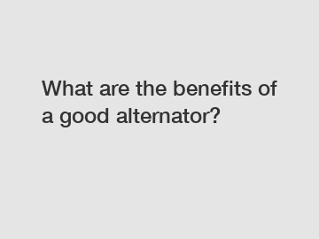 What are the benefits of a good alternator?