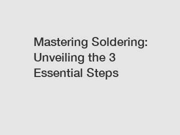 Mastering Soldering: Unveiling the 3 Essential Steps