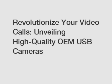 Revolutionize Your Video Calls: Unveiling High-Quality OEM USB Cameras