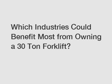 Which Industries Could Benefit Most from Owning a 30 Ton Forklift?