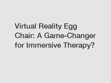 Virtual Reality Egg Chair: A Game-Changer for Immersive Therapy?