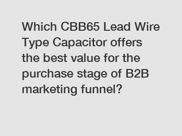 Which CBB65 Lead Wire Type Capacitor offers the best value for the purchase stage of B2B marketing funnel?